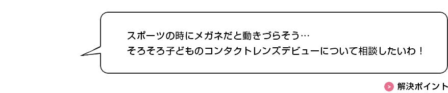 スポーツの時にメガネだと動きづらそう…そろそろ子どものコンタクトレンズデビューについて相談したいわ！