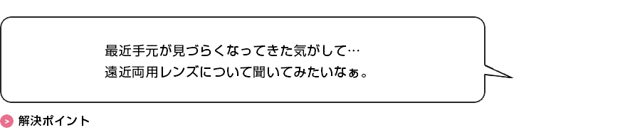 最近手元が見づらくなってきた気がして…遠近両用レンズについて聞いてみたいなぁ。