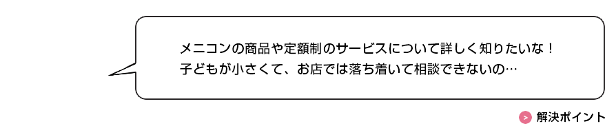 メニコンの商品や定額制のサービスについて詳しく知りたいな！子どもが小さくて、お店では落ち着いて相談できないの…