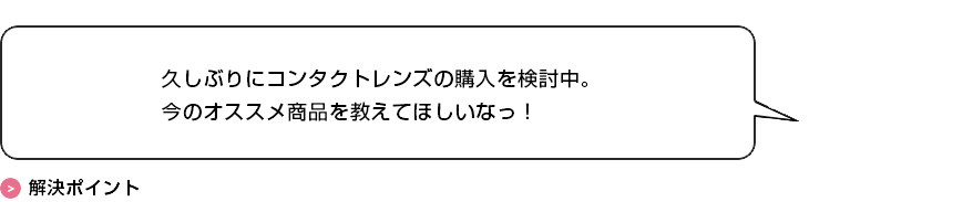 久しぶりにコンタクトレンズの購入を検討中。<br>今のオススメ商品を教えてほしいなっ！