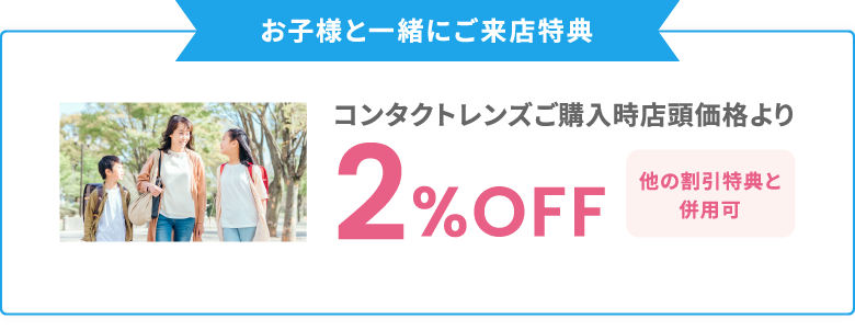 お子様と一緒にご来店特典 コンタクトレンズご購入時店頭価格より2%OFF　他の割引特典と併用可