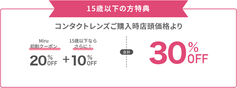 15歳以下の方特典　コンタクトレンズご購入時店頭価格より30%OFF