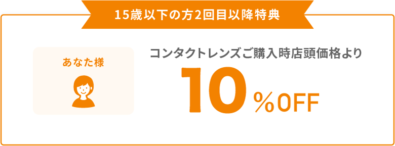 15歳以下の方2回目以降特典　コンタクトレンズご購入時店頭価格より10%OFF