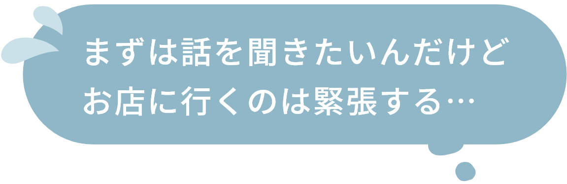 まずは話を聞きたいんだけどお店に行くのは緊張する…