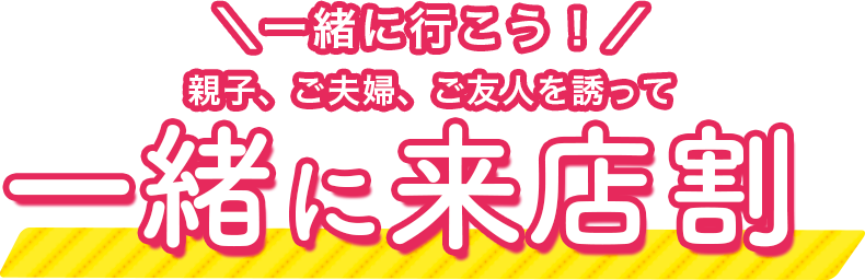 一緒に行こう!親子、ご夫婦、ご友人を誘って一緒に来店割