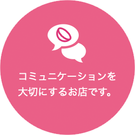 コミュニケーションを大切にするお店です。