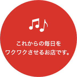 これからの毎日をワクワクさせるお店です。