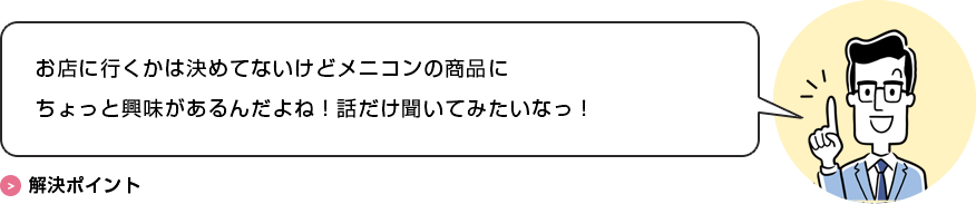 お店に行くかは決めてないけどメニコンの商品にちょっと興味があるんだよね！話だけ聞いてみたいなっ！