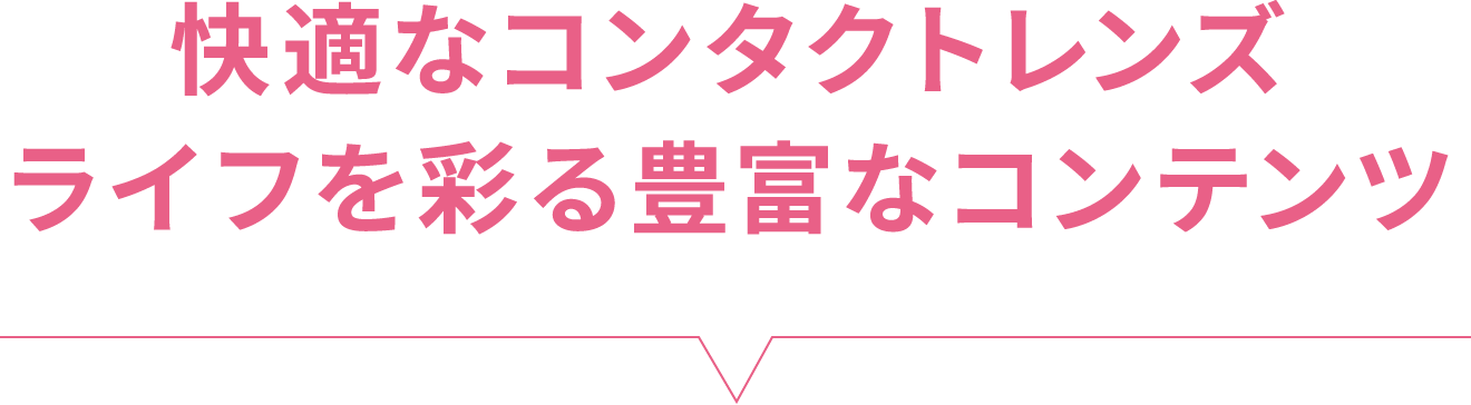 快適なコンタクトレンズライフを彩る豊富なコンテンツ